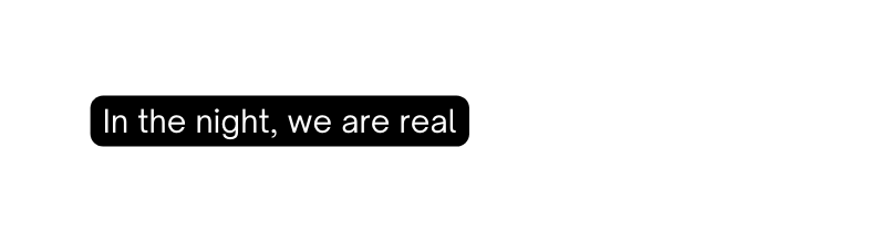 In the night we are real
